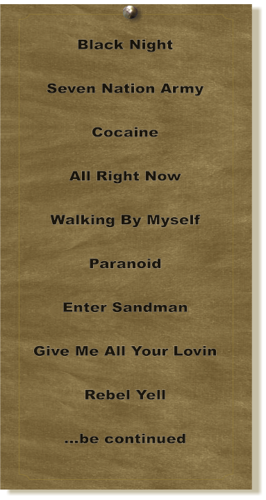 Black Night  Seven Nation Army  Cocaine  All Right Now  Walking By Myself  Paranoid  Enter Sandman  Give Me All Your Lovin  Rebel Yell  …be continued